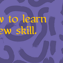 How to learn a new skill in 5 steps.