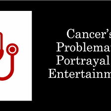 Cancer’s Problematic Portrayal in Entertainment