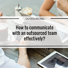 How to communicate with an outsourced team effectively?