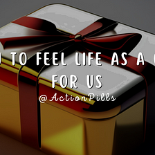 How to Feel Life as a Gift for Us