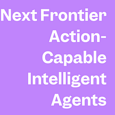 Next Frontier: Action-Capable Intelligent Agents
