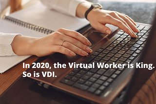 In 2020, the Virtual Worker is King. So is VDI.