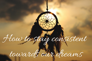 Dreams and how to stay consistent to them. -