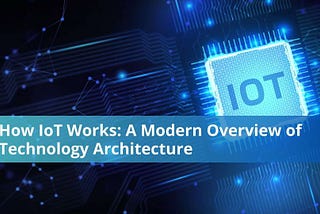 How IoT Works in 2024: A Complete Overview of Modern Technology Architecture