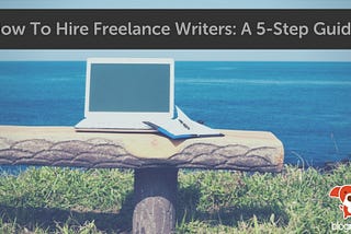 How To Hire Freelance Writers: A 5-Step Guide