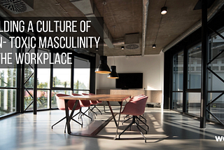 Building a Culture of Non-Toxic Masculinity in the workplace