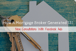 [Case Study] How A Mortgage Broker Generated 131 New Consultations With Facebook Ads