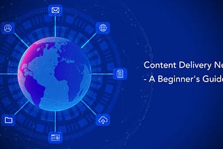 What is a Content Delivery Network (CDN) — A Beginner’s Guide