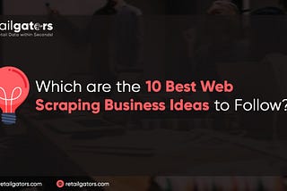 Which are the 10 Best Web Scraping Business Ideas to Follow?