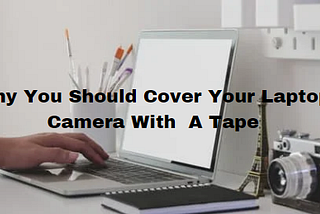 Top Secrets You didn’t Know Why You Should Cover Your Laptop Camera with Tape/Sticker