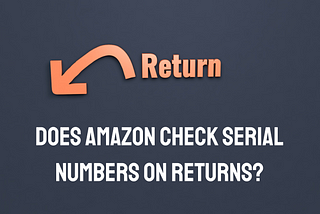 Decoding Amazon’s Process: Does Amazon Check Serial Numbers on Returns?