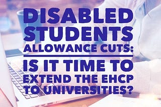 Disabled Students Allowance cuts: Is it time to extend the EHCP to universities?