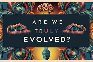 Are We Truly Evolved? The Unfinished Evolution of Humankind