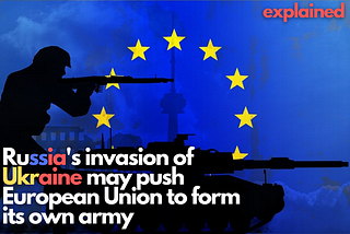 Explained: Russia’s invasion of Ukraine may push European Union to form its own army