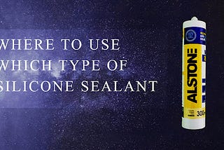 WHERE TO USE WHICH TYPE OF SILICONE SEALANT