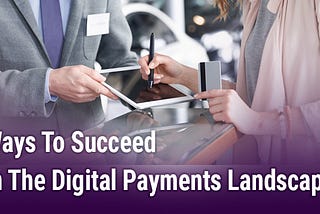 Ways To Succeed In The Digital Payments Landscape