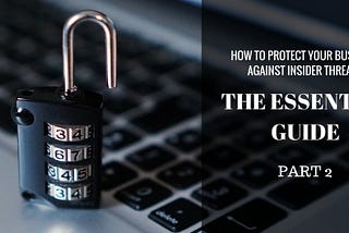 How To Protect Your Business Against Insider Threats — The Essential Guide Part 2