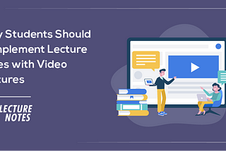 7 Reasons Why Students Should Complement Lecture Notes with Video Lectures