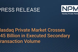 Nasdaq Private Market Crosses $45 Billion in Executed Secondary Transaction Volume — Nasdaq…