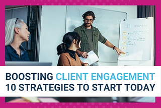 Boosting Client Engagement: 10 Strategies To Start Today