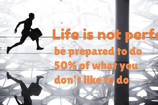 Life is not perfect — be prepared to do 50% of what you don’t like to do