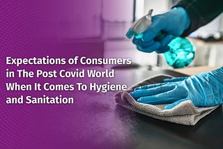 Expectations of Consumers in The Post-Covid World With Hygiene and Sanitation