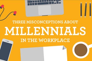 Three Misconceptions About Millennials In The Workplace