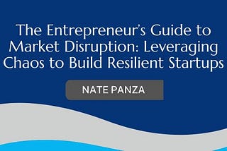 The Entrepreneur’s Guide to Market Disruption: Leveraging Chaos to Build Resilient Startups