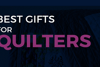 Best Gifts for Quilters: Unique Gift Ideas to Get Them Excited
