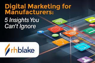 Digital Marketing for Manufacturers: 5 Insights You Can’t Ignore