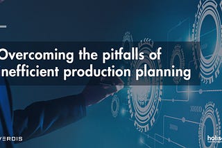 Overcoming the pitfalls of inefficient production planning