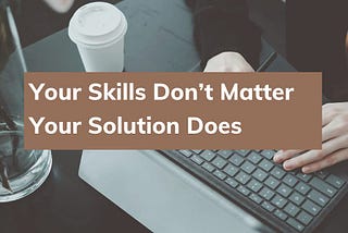 Your Skills Don’t Matter Your Solution Does