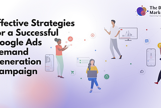 Effective Strategies for a Successful Google Ads Demand Generation Campaign — The Digital Marketer