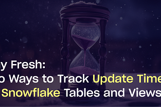 Stay Fresh: Two Ways to Track Update Times for Snowflake Tables and Views