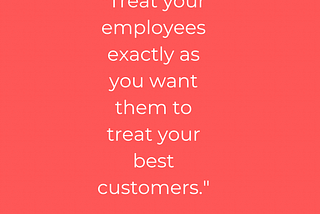 #4 of 30-day writing challenge, a reflection on a quote, “Treat your employees exactly as you want…