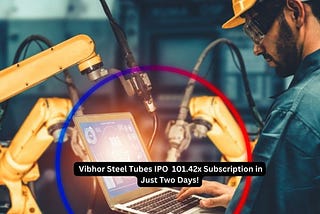 Vibhor Steel Tubes IPO Smashes Expectations with 101.42x Subscription in Just Two Days!
