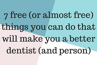 7 free (or almost free) thing you can do that will make you a better dentist (and person)