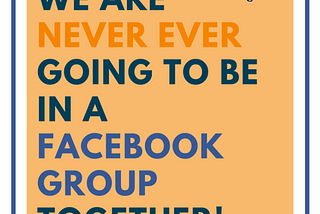 We Are Never Ever Going To Be in A Facebook Group Together!