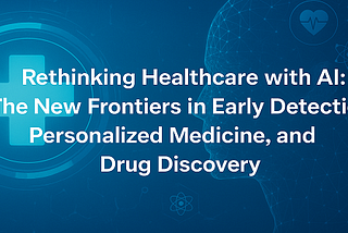 Rethinking Healthcare with AI: The New Frontiers in Early Detection, Personalized Medicine, and…