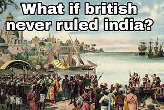 What If British Never Ruled India?