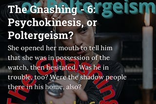 The Gnashing — 6: Psychokinesis, or Poltergeism?