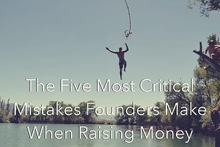 The Five Most Critical Mistakes Founders Make When Raising Money