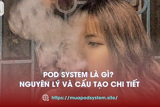 Pod system là gì? Nguyên lý và cấu tạo