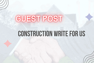 Write for Us: A Guest Post on Real Estate, Construction, Home Impro