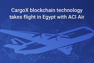 CargoX blockchain technology takes flight in Egypt with ACI Air