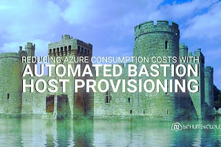 Reducing Azure Consumption Costs with Automated Bastion Host Provisioning