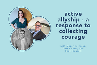active allyship — a response to collecting courage with Mazarine Treyz, Chris Conroy, and Scott…