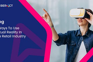 6 Ways To Use Virtual Reality In The Retail Industry — Tesseract Learning