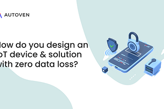 How do you design an IoT device & solution with zero data loss?