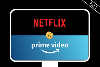 Part 1- Who Has The Better User Experience? Netflix vs Amazon Prime Video